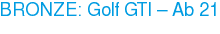BRONZE: Golf GTI – Ab 21